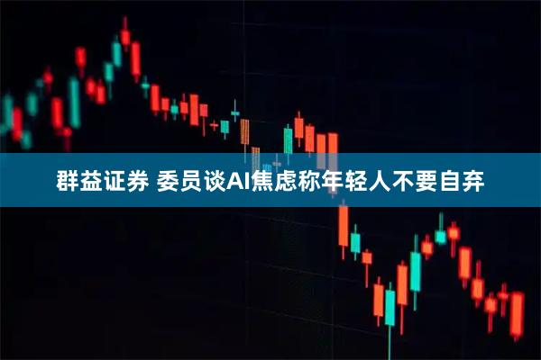 群益证券 委员谈AI焦虑称年轻人不要自弃