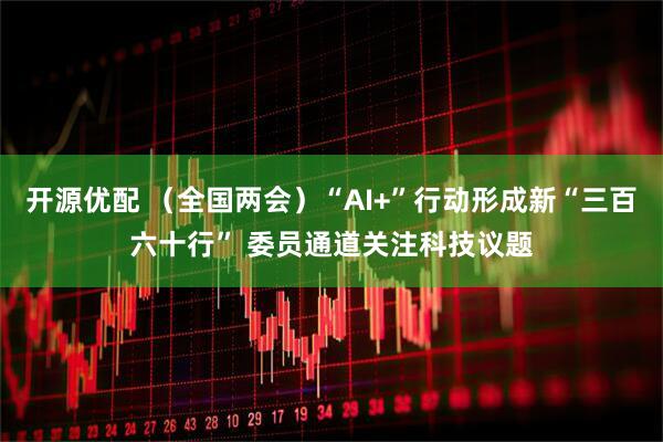 开源优配 （全国两会）“AI+”行动形成新“三百六十行” 委员通道关注科技议题