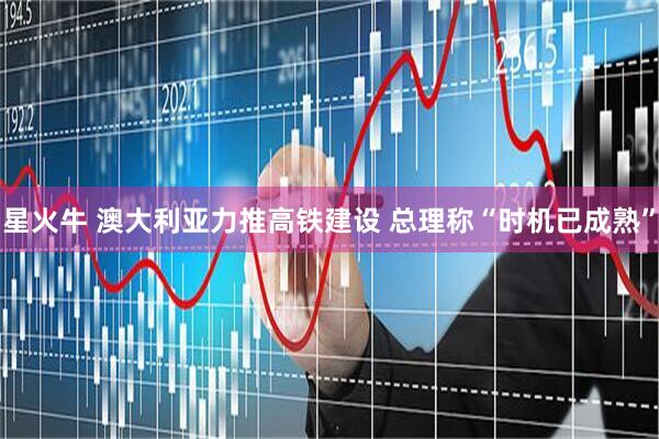 星火牛 澳大利亚力推高铁建设 总理称“时机已成熟”