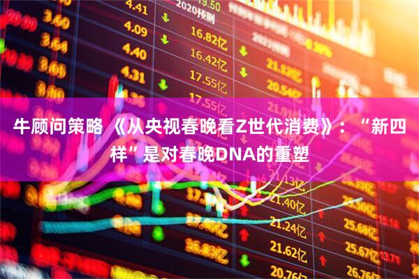 牛顾问策略 《从央视春晚看Z世代消费》：“新四样”是对春晚DNA的重塑