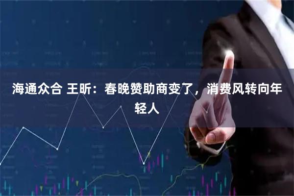 海通众合 王昕：春晚赞助商变了，消费风转向年轻人