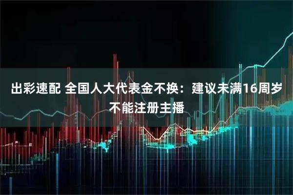 出彩速配 全国人大代表金不换：建议未满16周岁不能注册主播