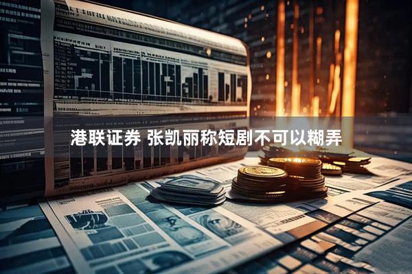 港联证券 张凯丽称短剧不可以糊弄