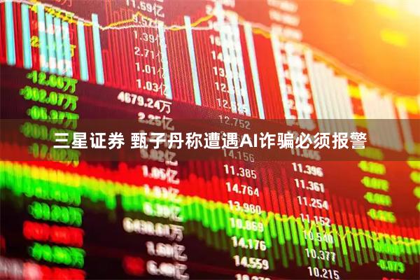 三星证券 甄子丹称遭遇AI诈骗必须报警