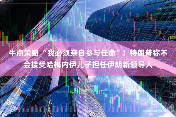 牛点策略 “我必须亲自参与任命”！特朗普称不会接受哈梅内伊儿子担任伊朗新领导人