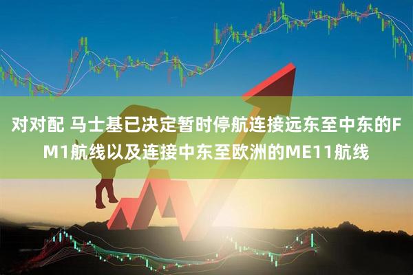 对对配 马士基已决定暂时停航连接远东至中东的FM1航线以及连接中东至欧洲的ME11航线