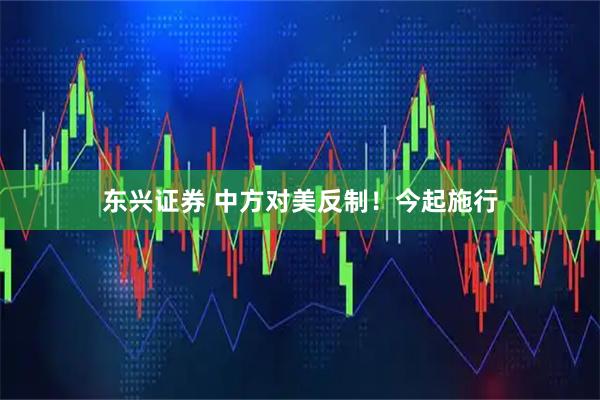 东兴证券 中方对美反制！今起施行