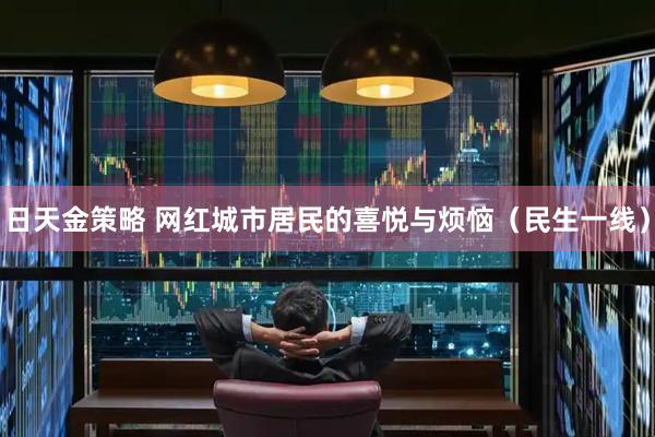 日天金策略 网红城市居民的喜悦与烦恼（民生一线）