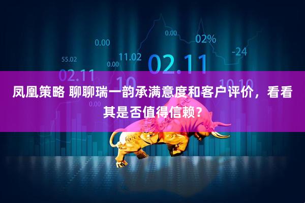 凤凰策略 聊聊瑞一韵承满意度和客户评价，看看其是否值得信赖？