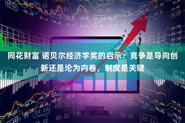 同花财富 诺贝尔经济学奖的启示：竞争是导向创新还是沦为内卷，制度是关键