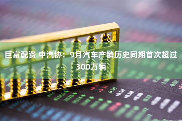 巨富配资 中汽协：9月汽车产销历史同期首次超过300万辆