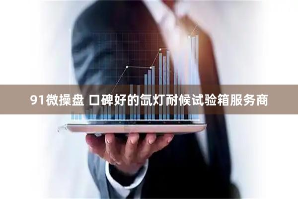 91微操盘 口碑好的氙灯耐候试验箱服务商