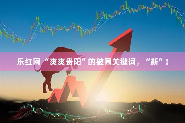 乐红网 “爽爽贵阳”的破圈关键词，“新”！