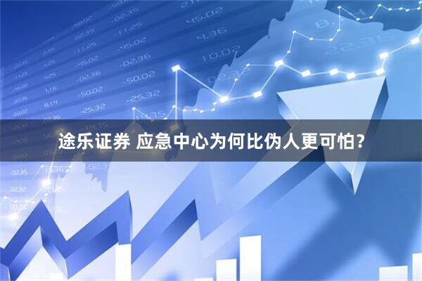 途乐证券 应急中心为何比伪人更可怕？