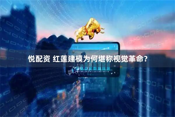 悦配资 红莲建模为何堪称视觉革命？