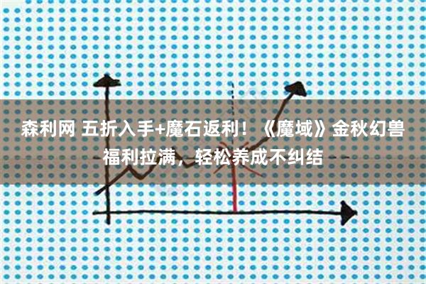 森利网 五折入手+魔石返利！《魔域》金秋幻兽福利拉满，轻松养成不纠结