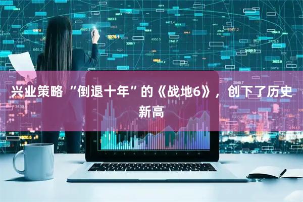 兴业策略 “倒退十年”的《战地6》，创下了历史新高