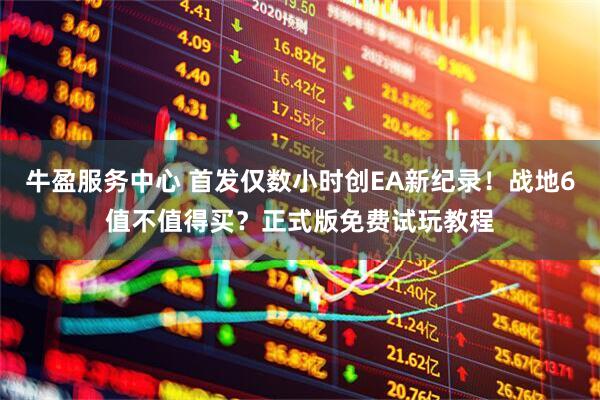 牛盈服务中心 首发仅数小时创EA新纪录！战地6值不值得买？正式版免费试玩教程