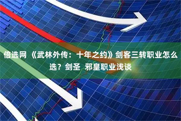 倍选网 《武林外传：十年之约》剑客三转职业怎么选？剑圣  邪皇职业浅谈