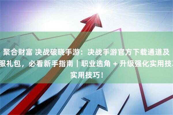 聚合财富 决战破晓手游：决战手游官方下载通道及开服礼包，必看新手指南｜职业选角 + 升级强化实用技巧！
