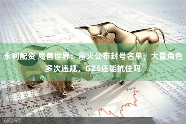 永利配资 魔兽世界：雷火公布封号名单，大量角色多次违规，GZS还能抗住吗