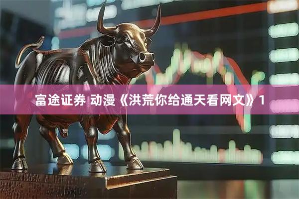 富途证券 动漫《洪荒你给通天看网文》1