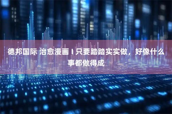 德邦国际 治愈漫画 I 只要踏踏实实做，好像什么事都做得成