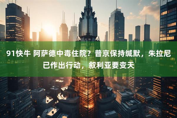 91快牛 阿萨德中毒住院？普京保持缄默，朱拉尼已作出行动，叙利亚要变天