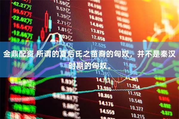金鼎配资 所谓的夏后氏之苗裔的匈奴，并不是秦汉时期的匈奴。