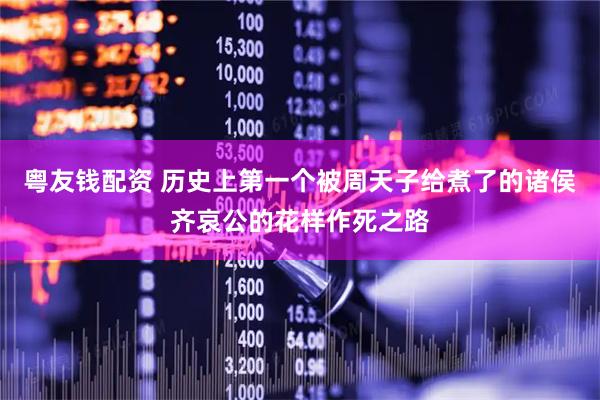 粤友钱配资 历史上第一个被周天子给煮了的诸侯齐哀公的花样作死之路