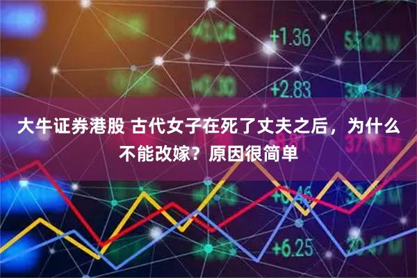 大牛证券港股 古代女子在死了丈夫之后，为什么不能改嫁？原因很简单