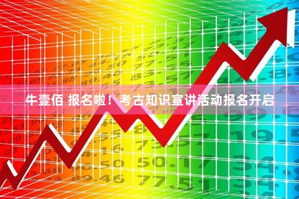 牛壹佰 报名啦！考古知识宣讲活动报名开启