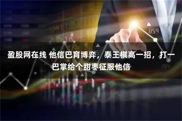 盈股网在线 他信巴育博弈，泰王棋高一招，打一巴掌给个甜枣征服他信