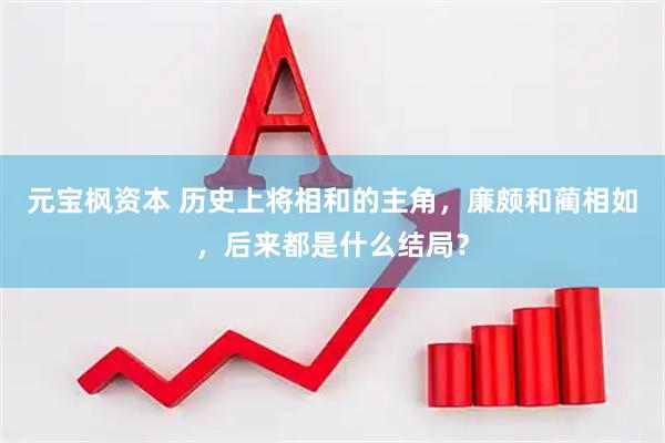 元宝枫资本 历史上将相和的主角，廉颇和蔺相如，后来都是什么结局？