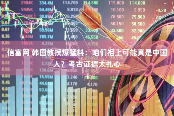 信富网 韩国教授爆猛料：咱们祖上可能真是中国人？考古证据太扎心