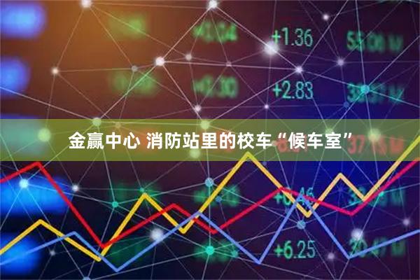 金赢中心 消防站里的校车“候车室”