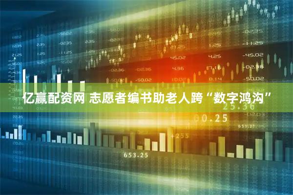 亿赢配资网 志愿者编书助老人跨“数字鸿沟”