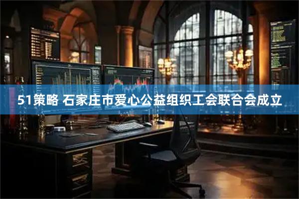 51策略 石家庄市爱心公益组织工会联合会成立