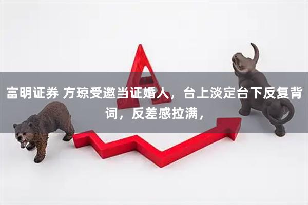 富明证券 方琼受邀当证婚人，台上淡定台下反复背词，反差感拉满，