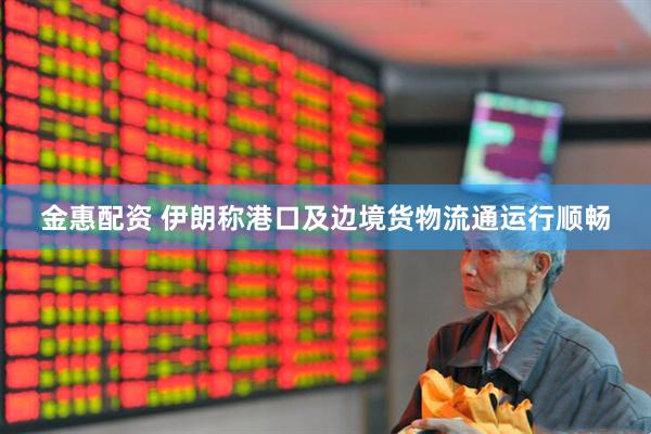 金惠配资 伊朗称港口及边境货物流通运行顺畅