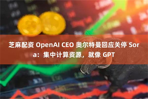 芝麻配资 OpenAI CEO 奥尔特曼回应关停 Sora：集中计算资源，就像 GPT