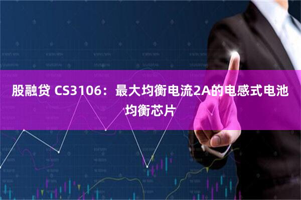 股融贷 CS3106：最大均衡电流2A的电感式电池均衡芯片