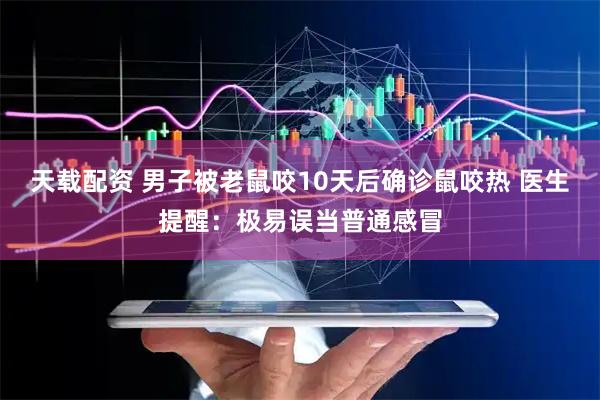 天载配资 男子被老鼠咬10天后确诊鼠咬热 医生提醒：极易误当普通感冒