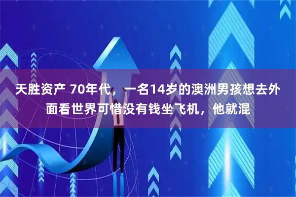 天胜资产 70年代，一名14岁的澳洲男孩想去外面看世界可惜没有钱坐飞机，他就混