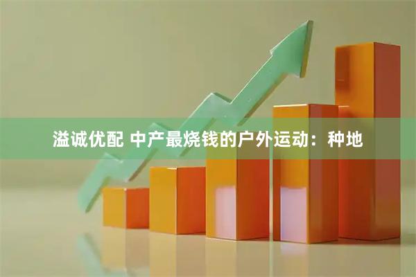溢诚优配 中产最烧钱的户外运动：种地