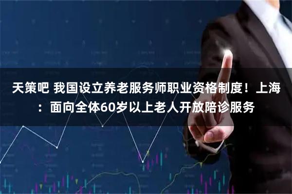天策吧 我国设立养老服务师职业资格制度！上海：面向全体60岁以上老人开放陪诊服务