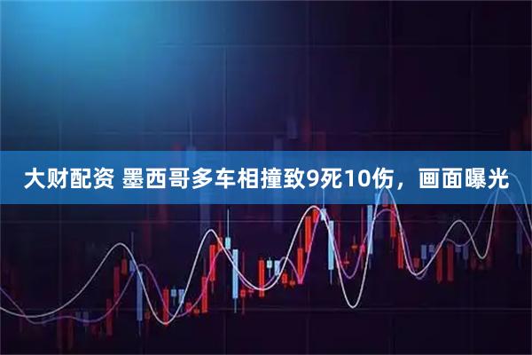 大财配资 墨西哥多车相撞致9死10伤，画面曝光