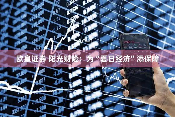 欧皇证券 阳光财险：为“夏日经济”添保障