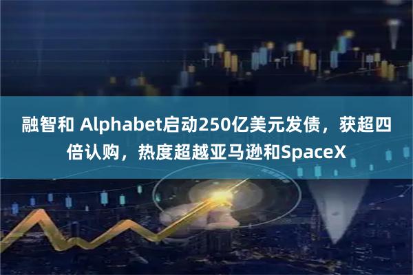 融智和 Alphabet启动250亿美元发债，获超四倍认购，热度超越亚马逊和SpaceX