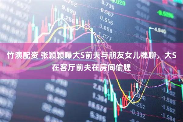 竹演配资 张颖颖曝大S前夫与朋友女儿裸聊，大S在客厅前夫在房间偷腥